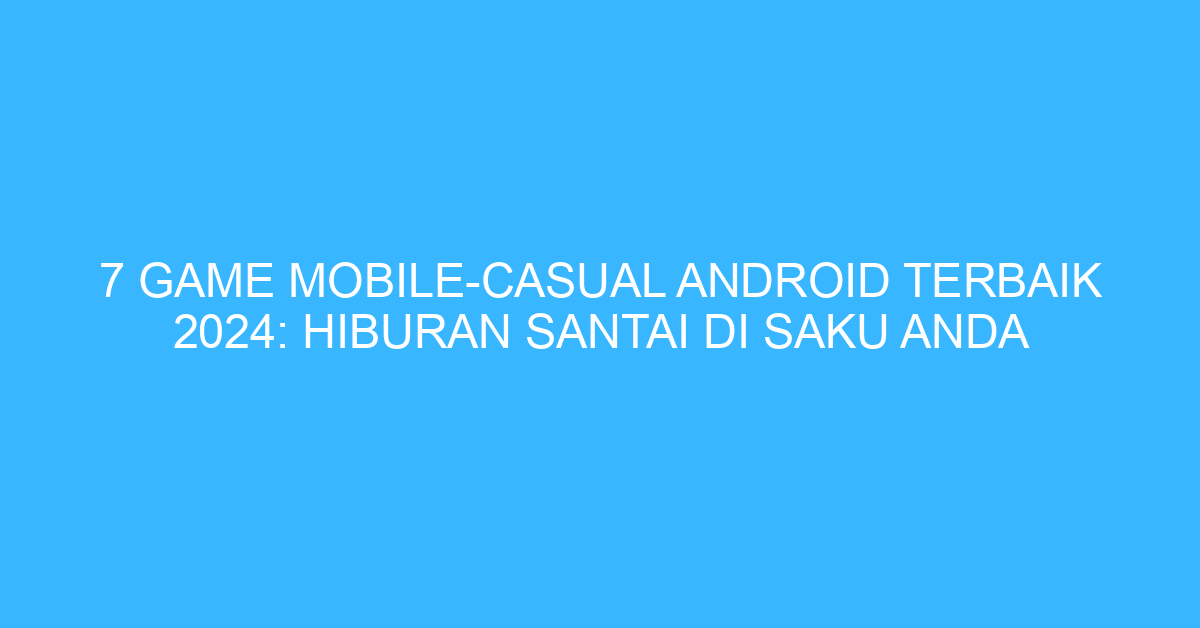 7 Game Mobile-Casual Android Terbaik 2024: Hiburan Santai di Saku Anda